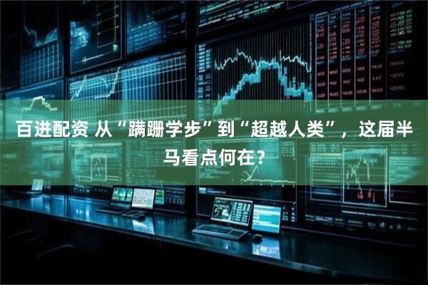 百进配资 从“蹒跚学步”到“超越人类”，这届半马看点何在？