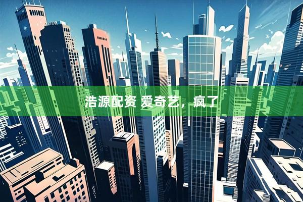 浩源配资 爱奇艺，疯了