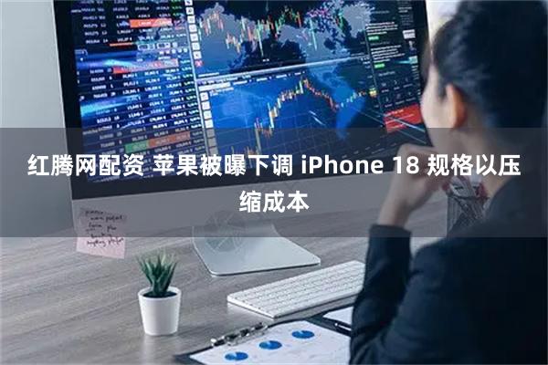 红腾网配资 苹果被曝下调 iPhone 18 规格以压缩成本