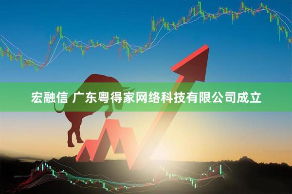 宏融信 广东粤得家网络科技有限公司成立