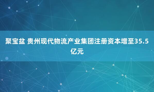 聚宝盆 贵州现代物流产业集团注册资本增至35.5亿元