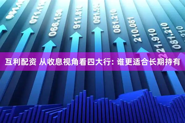 互利配资 从收息视角看四大行: 谁更适合长期持有