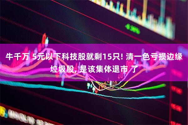 牛千万 5元以下科技股就剩15只! 清一色亏损边缘垃圾股, 是该集体退市 了