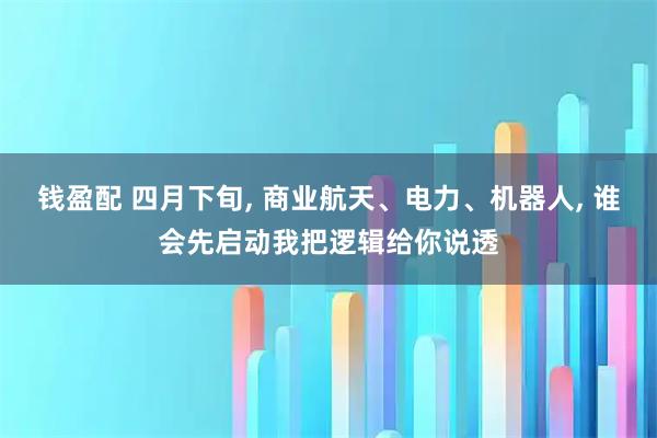 钱盈配 四月下旬, 商业航天、电力、机器人, 谁会先启动我把逻辑给你说透