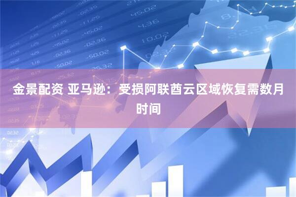 金景配资 亚马逊：受损阿联酋云区域恢复需数月时间