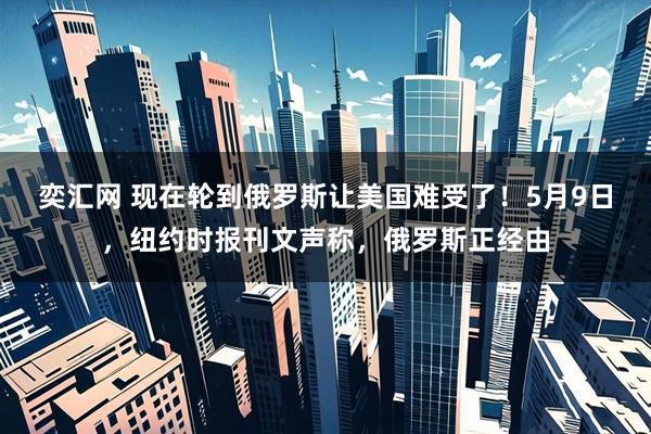 奕汇网 现在轮到俄罗斯让美国难受了！5月9日，纽约时报刊文声称，俄罗斯正经由