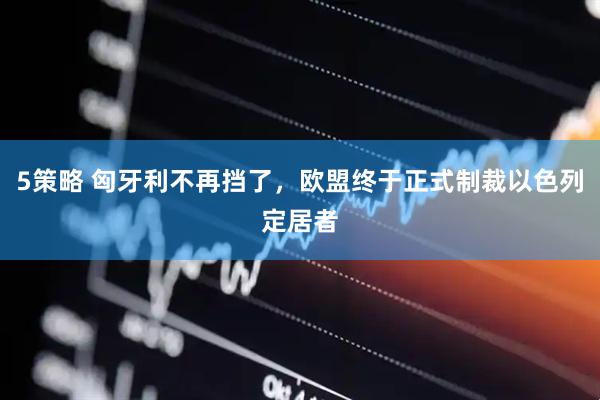5策略 匈牙利不再挡了，欧盟终于正式制裁以色列定居者