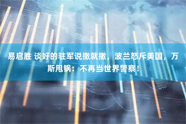 易启胜 谈好的驻军说撤就撤，波兰怒斥美国，万斯甩锅：不再当世界警察！