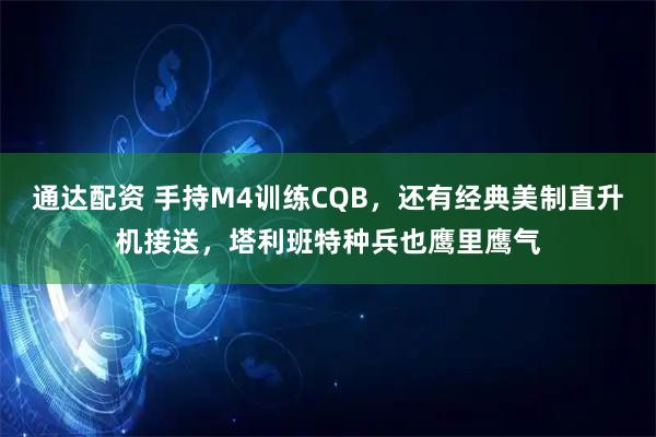 通达配资 手持M4训练CQB，还有经典美制直升机接送，塔利班特种兵也鹰里鹰气