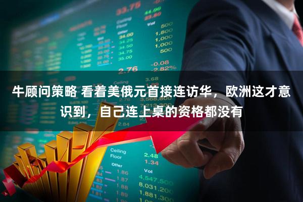 牛顾问策略 看着美俄元首接连访华，欧洲这才意识到，自己连上桌的资格都没有