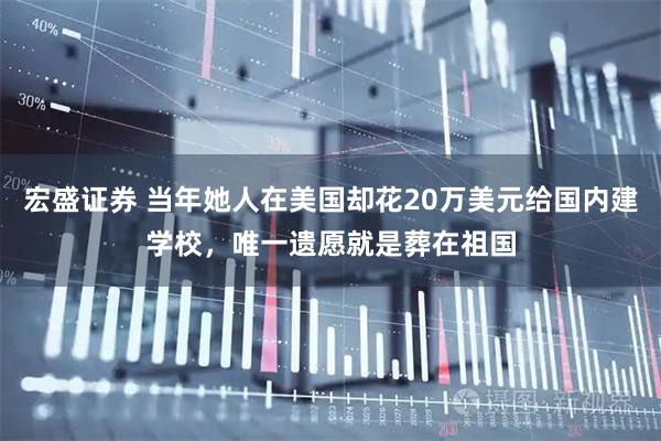 宏盛证券 当年她人在美国却花20万美元给国内建学校，唯一遗愿就是葬在祖国