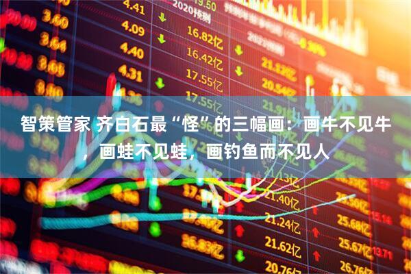 智策管家 齐白石最“怪”的三幅画：画牛不见牛，画蛙不见蛙，画钓鱼而不见人