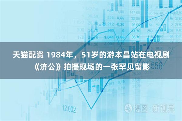 天猫配资 1984年，51岁的游本昌站在电视剧《济公》拍摄现场的一张罕见留影