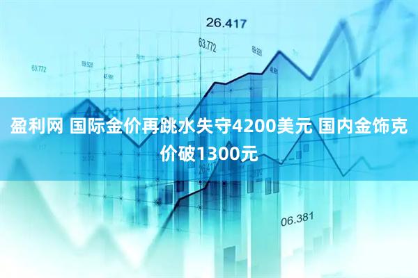 盈利网 国际金价再跳水失守4200美元 国内金饰克价破1300元