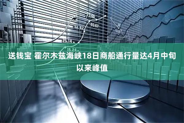 送钱宝 霍尔木兹海峡18日商船通行量达4月中旬以来峰值