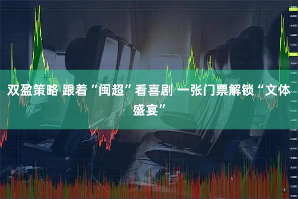 双盈策略 跟着“闽超”看喜剧 一张门票解锁“文体盛宴”