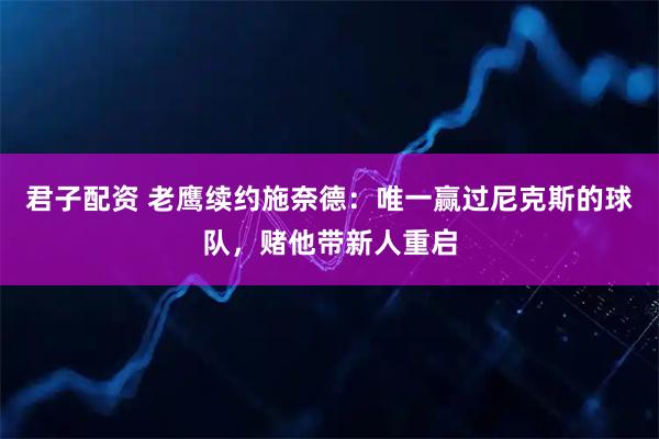 君子配资 老鹰续约施奈德：唯一赢过尼克斯的球队，赌他带新人重启