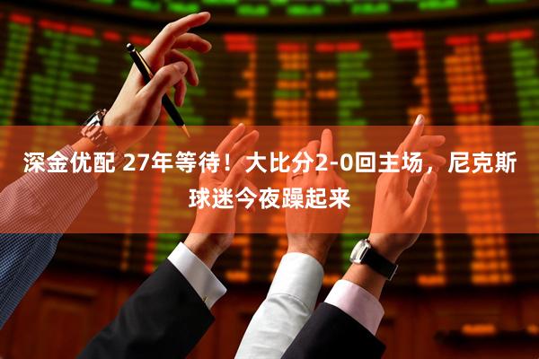 深金优配 27年等待！大比分2-0回主场，尼克斯球迷今夜躁起来