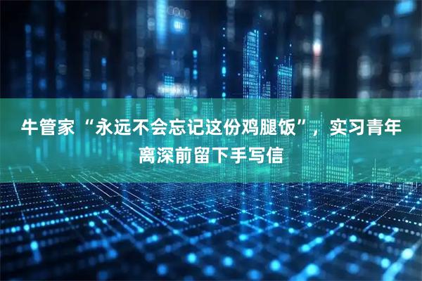 牛管家 “永远不会忘记这份鸡腿饭”，实习青年离深前留下手写信