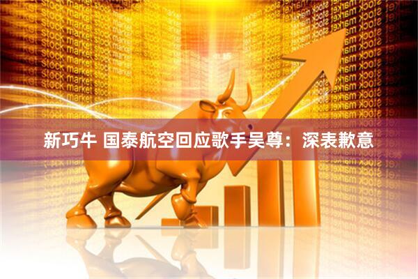 新巧牛 国泰航空回应歌手吴尊：深表歉意