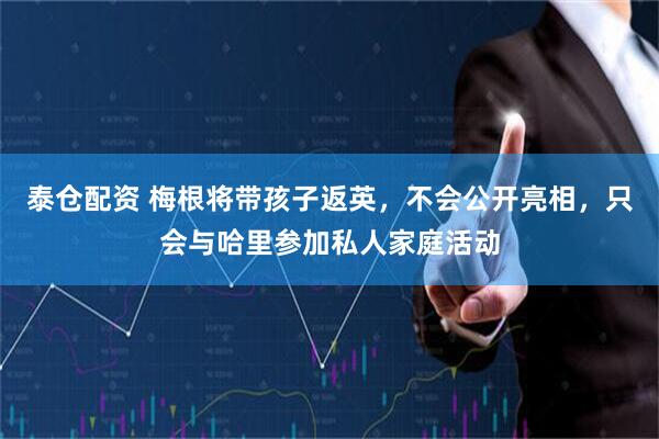 泰仓配资 梅根将带孩子返英,不会公开亮相,只会与哈里参加私人家庭活动