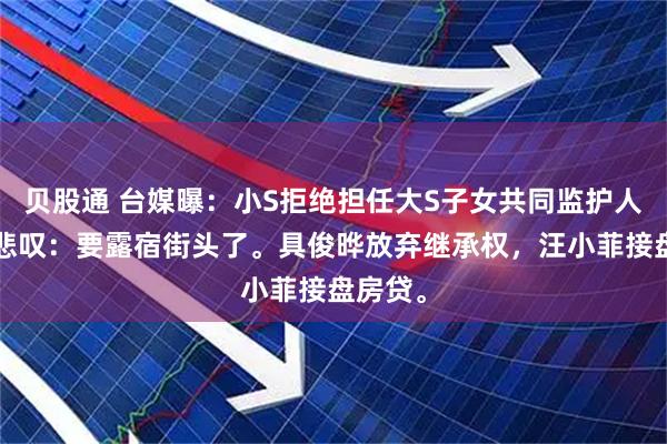 贝股通 台媒曝:小S拒绝担任大S子女共同监护人。S妈悲叹:要露宿街头了。具俊晔放弃继承权,汪小菲接盘房贷。