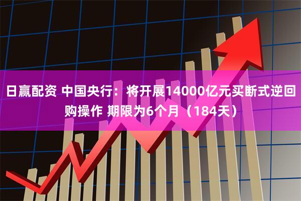 日赢配资 中国央行：将开展14000亿元买断式逆回购操作 期限为6个月（184天）