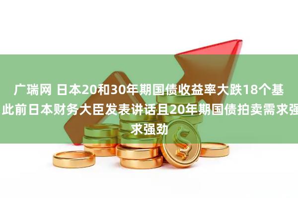 广瑞网 日本20和30年期国债收益率大跌18个基点 此前日本财务大臣发表讲话且20年期国债拍卖需求强劲
