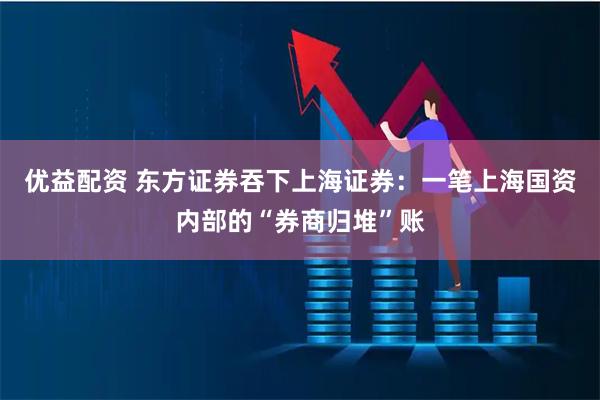 优益配资 东方证券吞下上海证券：一笔上海国资内部的“券商归堆”账