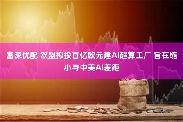 富深优配 欧盟拟投百亿欧元建AI超算工厂 旨在缩小与中美AI差距