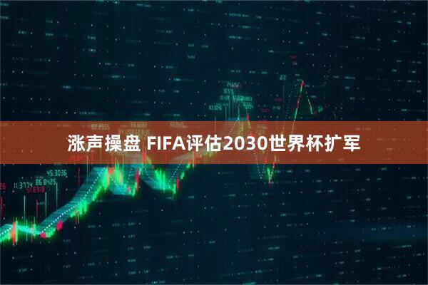 涨声操盘 FIFA评估2030世界杯扩军