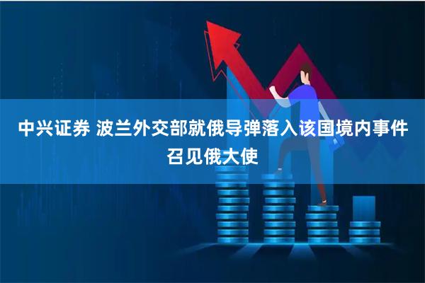 中兴证券 波兰外交部就俄导弹落入该国境内事件召见俄大使
