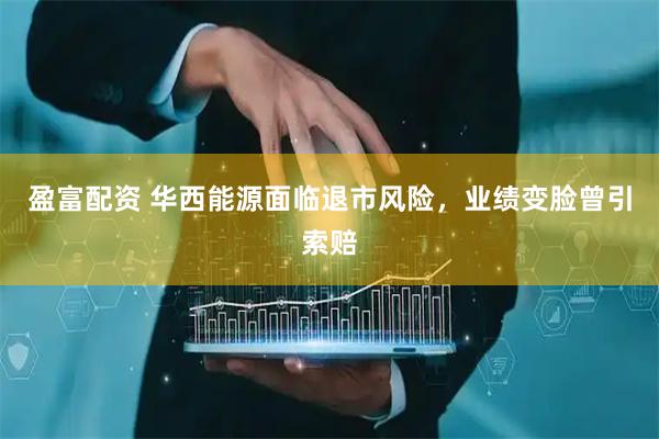 盈富配资 华西能源面临退市风险，业绩变脸曾引索赔