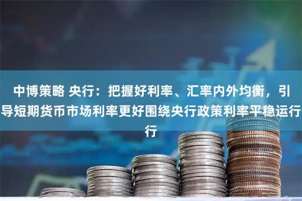 中博策略 央行：把握好利率、汇率内外均衡，引导短期货币市场利率更好围绕央行政策利率平稳运行