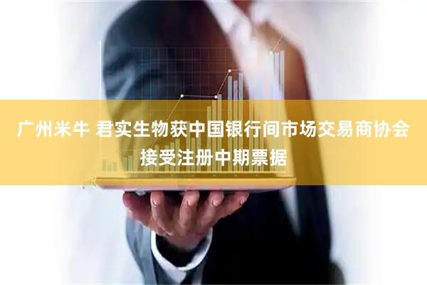 广州米牛 君实生物获中国银行间市场交易商协会接受注册中期票据