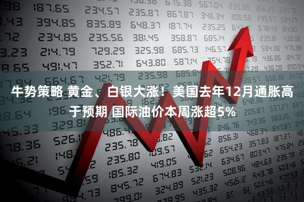 牛势策略 黄金、白银大涨！美国去年12月通胀高于预期 国际油价本周涨超5%