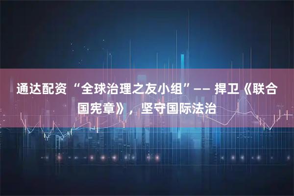 通达配资 “全球治理之友小组”—— 捍卫《联合国宪章》，坚守国际法治