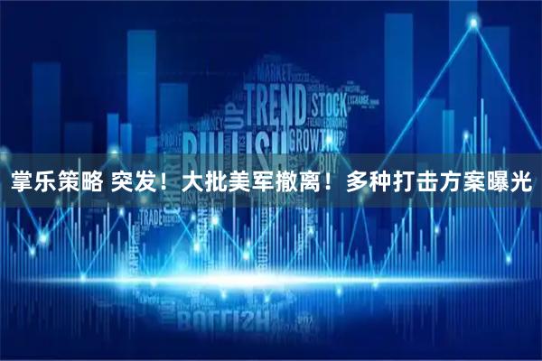 掌乐策略 突发！大批美军撤离！多种打击方案曝光