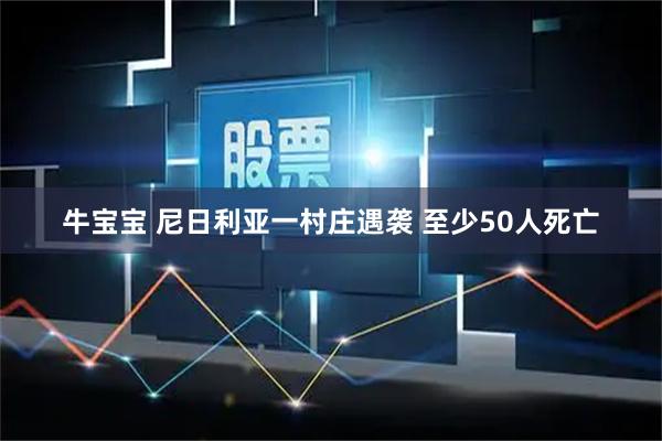 牛宝宝 尼日利亚一村庄遇袭 至少50人死亡