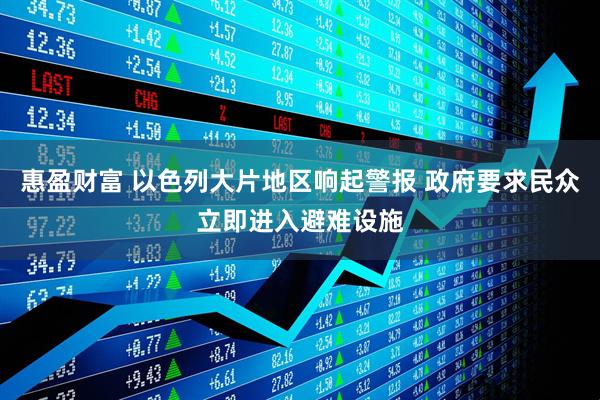 惠盈财富 以色列大片地区响起警报 政府要求民众立即进入避难设施