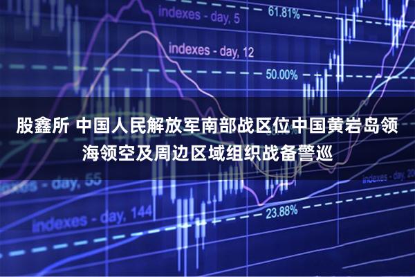 股鑫所 中国人民解放军南部战区位中国黄岩岛领海领空及周边区域组织战备警巡