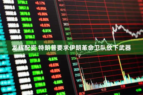 龙辉配资 特朗普要求伊朗革命卫队放下武器