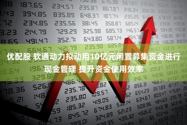 优配股 软通动力拟动用10亿元闲置募集资金进行现金管理 提升资金使用效率