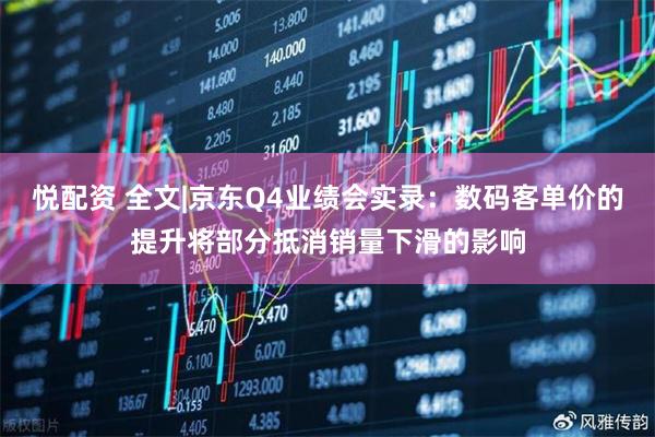 悦配资 全文|京东Q4业绩会实录：数码客单价的提升将部分抵消销量下滑的影响