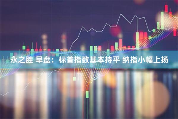 永之胜 早盘：标普指数基本持平 纳指小幅上扬