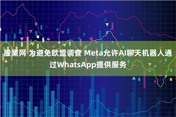 股巢网 为避免欧盟调查 Meta允许AI聊天机器人通过WhatsApp提供服务