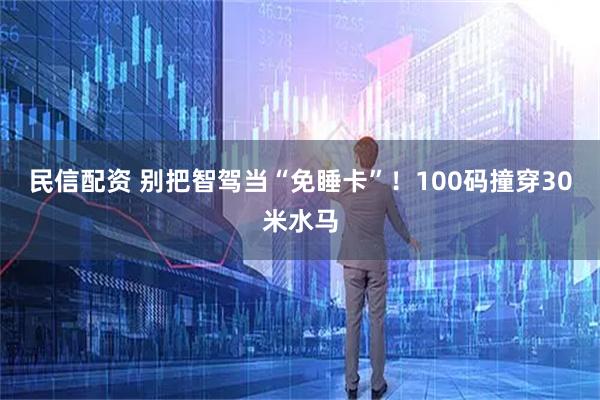民信配资 别把智驾当“免睡卡”！100码撞穿30米水马