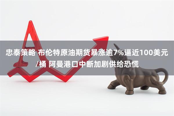 忠泰策略 布伦特原油期货暴涨逾7%逼近100美元/桶 阿曼港口中断加剧供给恐慌