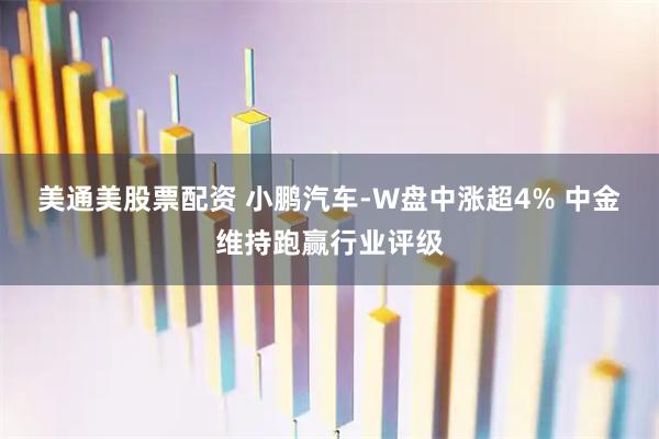 美通美股票配资 小鹏汽车-W盘中涨超4% 中金维持跑赢行业评级