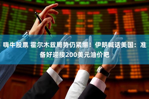 嗨牛股票 霍尔木兹局势仍紧绷！伊朗喊话美国：准备好迎接200美元油价吧